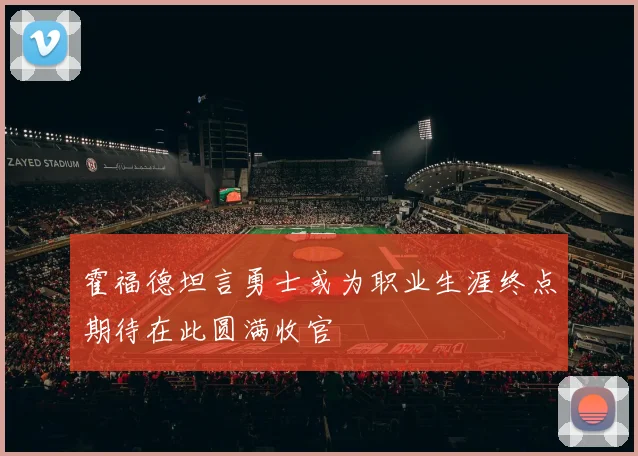 霍福德坦言勇士或为职业生涯终点期待在此圆满收官