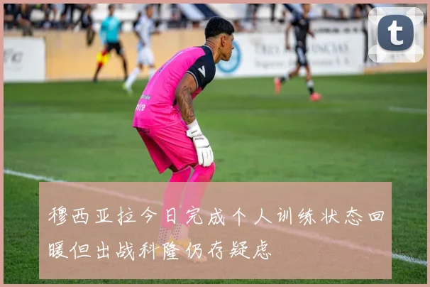 穆西亚拉今日完成个人训练状态回暖但出战科隆仍存疑虑