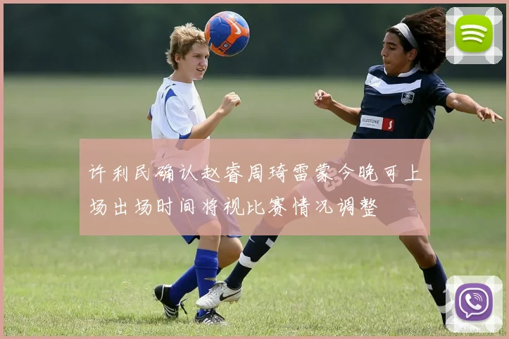 许利民确认赵睿周琦雷蒙今晚可上场出场时间将视比赛情况调整