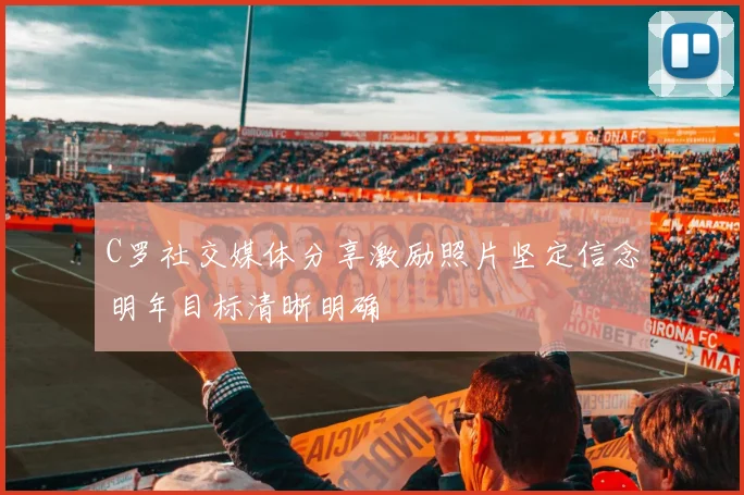 C罗社交媒体分享激励照片坚定信念明年目标清晰明确