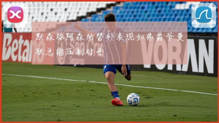 默森称阿森纳替补表现如弗爵爷曼联总能压制对手