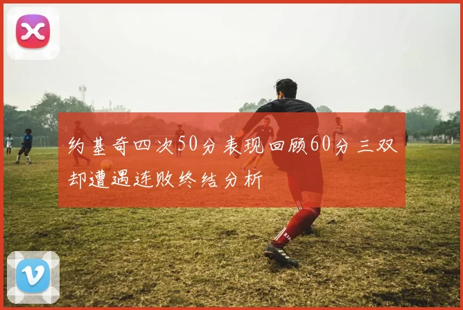 约基奇四次50分表现回顾60分三双却遭遇连败终结分析