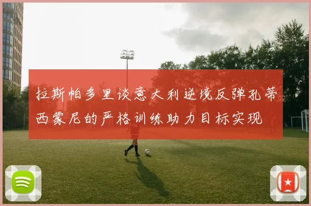 拉斯帕多里谈意大利逆境反弹孔蒂西蒙尼的严格训练助力目标实现