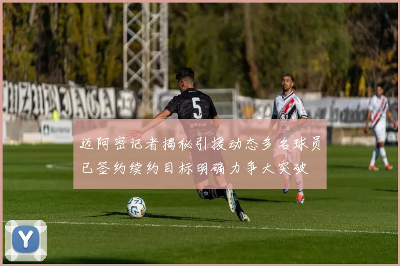 迈阿密记者揭秘引援动态多名球员已签约续约目标明确力争大突破